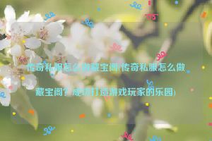 传奇私服怎么做藏宝阁(传奇私服怎么做藏宝阁？成功打造游戏玩家的乐园)