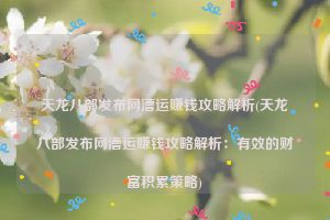 天龙八部发布网漕运赚钱攻略解析(天龙八部发布网漕运赚钱攻略解析：有效的财富积累策略)