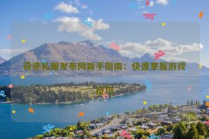 奇迹私服发布网新手指南：快速掌握游戏技巧