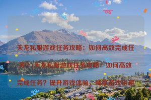 天龙私服游戏任务攻略：如何高效完成任务？(天龙私服游戏任务攻略：如何高效完成任务？提升游戏体验，畅享游戏乐趣)