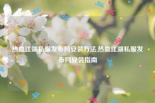 热血江湖私服发布网安装方法,热血江湖私服发布网安装指南