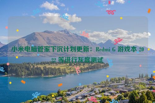 小米电脑管家下沉计划更新：Redmi G 游戏本 2022 等进行灰度测试