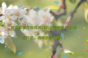 传奇私服地图传送门的正确使用方法(快速传送，游戏效率倍增！)