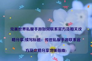 完美世界私服手游如何联系官方及相关攻略分享(续写标题：传世私服手游联系官方及攻略分享完美指南)