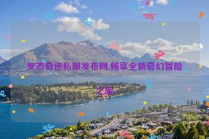 变态奇迹私服发布网,畅享全新奇幻冒险之旅