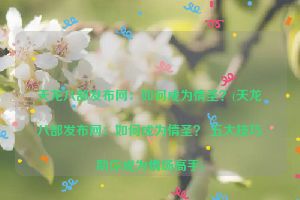 天龙八部发布网：如何成为情圣？(天龙八部发布网：如何成为情圣？ 五大技巧助你成为情场高手)