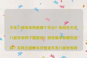 天龙八部发布网是哪个平台？如何在天龙八部发布网下载游戏？游戏版本有哪些选择？怎样注册账号并登录天龙八部发布网？