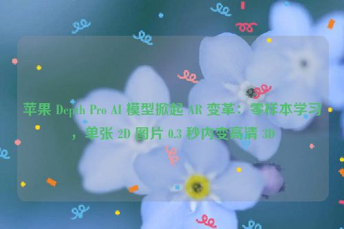 苹果 Depth Pro AI 模型掀起 AR 变革：零样本学习，单张 2D 图片 0.3 秒内变高清 3D