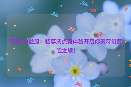 奇迹sf公益服：畅享洗点新体验开启你的奇幻冒险之旅！