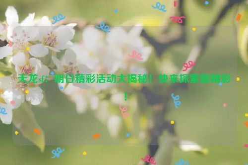 天龙sf：明日精彩活动大揭秘！快来探索新精彩！