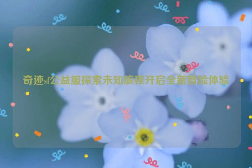 奇迹sf公益服探索未知旅程开启全新冒险体验