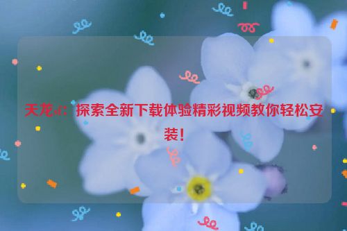 天龙sf：探索全新下载体验精彩视频教你轻松安装！