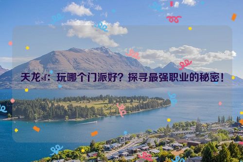 天龙sf：玩哪个门派好？探寻最强职业的秘密！