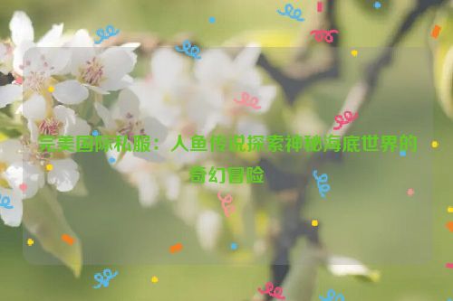 完美国际私服：人鱼传说探索神秘海底世界的奇幻冒险