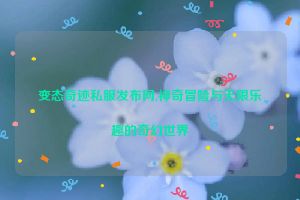 变态奇迹私服发布网,神奇冒险与无限乐趣的奇幻世界