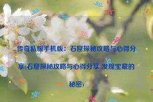 传奇私服手机版：石窟探秘攻略与心得分享(石窟探秘攻略与心得分享 发现宝藏的秘密)