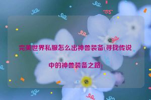 完美世界私服怎么出神兽装备(寻找传说中的神兽装备之路)