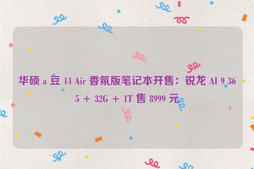 华硕 a 豆 14 Air 香氛版笔记本开售：锐龙 AI 9 365 + 32G + 1T 售 8999 元