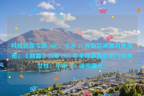 科技昨夜今晨 1007：小米 15 等新品被曝月底发布；《财富》公布 2024 年全球最具影响力商界女性；小米 SUV 谍照曝光...