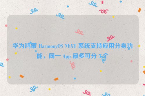 华为鸿蒙 HarmonyOS NEXT 系统支持应用分身功能，同一 App 最多可分 5 个