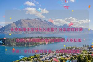 天龙私服手游号怎么出售？分享游戏评测、攻略以及揭露游戏内的黑幕(天龙私服手游：全方位游戏评测、攻略揭露黑幕！)