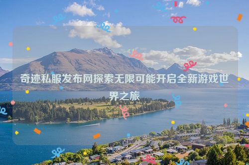 奇迹私服发布网探索无限可能开启全新游戏世界之旅