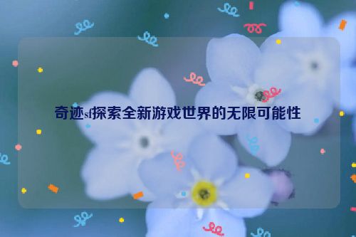 奇迹sf探索全新游戏世界的无限可能性