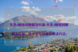 天龙sf掉线问题解决方案(天龙sf掉线问题解决方案：技术支持及常见解决方法)