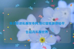 变态奇迹私服发布网,奇幻冒险新体验尽在超凡私服世界