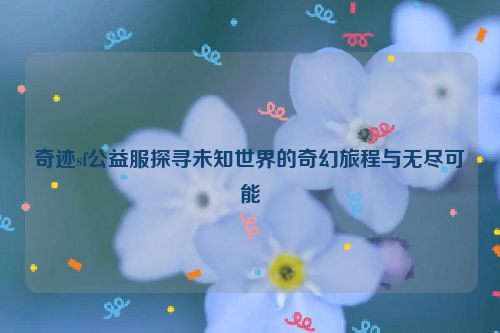 奇迹sf公益服探寻未知世界的奇幻旅程与无尽可能