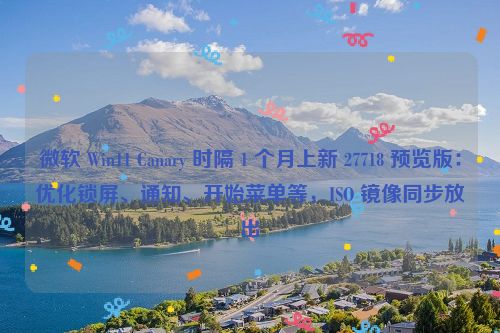 微软 Win11 Canary 时隔 1 个月上新 27718 预览版：优化锁屏、通知、开始菜单等，ISO 镜像同步放出