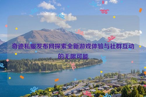 奇迹私服发布网探索全新游戏体验与社群互动的无限可能