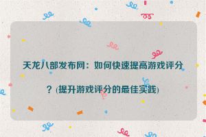 天龙八部发布网：如何快速提高游戏评分？(提升游戏评分的最佳实践)