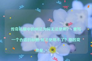 传奇私服中的剑法为何无法使用？- 重写一个合适的标题(剑法使用不了？原因竟然是。。。)