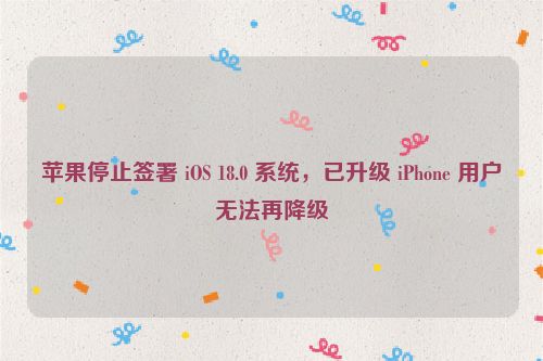 苹果停止签署 iOS 18.0 系统，已升级 iPhone 用户无法再降级