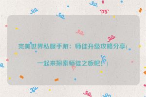 完美世界私服手游：师徒升级攻略分享(一起来探索师徒之旅吧！)