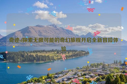 奇迹sf探索无限可能的奇幻旅程开启全新冒险体验