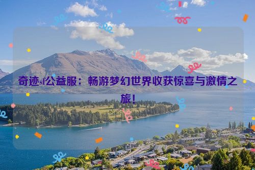 奇迹sf公益服：畅游梦幻世界收获惊喜与激情之旅！