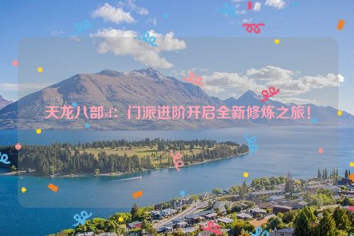 天龙八部sf：门派进阶开启全新修炼之旅！