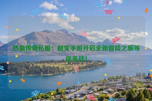 热血传奇私服：超变手游开启全新冒险之旅等你来战！