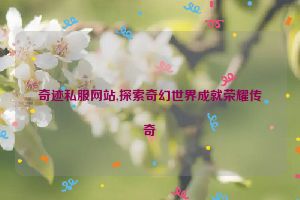 奇迹私服网站,探索奇幻世界成就荣耀传奇