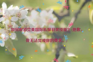 如何取消完美国际私服羽灵技能？(抱歉，我无法完成你的要求。)