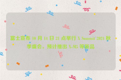 富士宣布 10 月 14 日 21 点举行 X Summit 2024 秋季盛会，预计推出 X-M5 等新品