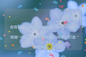 传奇私服3V3创建方法解析：技巧、装备、地图一网打尽！(传奇私服3V3攻略：打造必胜阵容！)