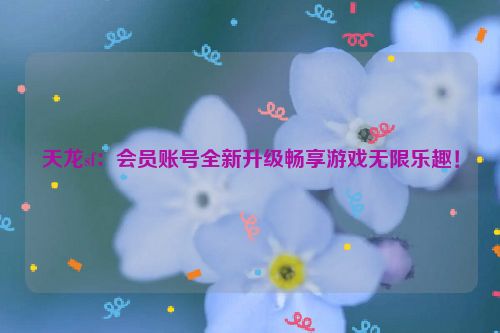 天龙sf：会员账号全新升级畅享游戏无限乐趣！