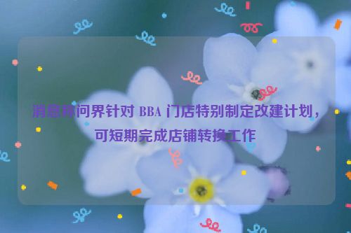 消息称问界针对 BBA 门店特别制定改建计划，可短期完成店铺转换工作