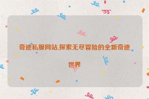 奇迹私服网站,探索无尽冒险的全新奇迹世界