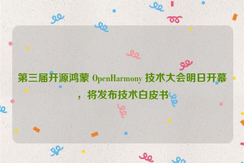 第三届开源鸿蒙 OpenHarmony 技术大会明日开幕，将发布技术白皮书