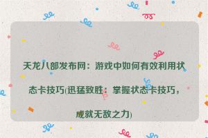 天龙八部发布网：游戏中如何有效利用状态卡技巧(迅猛致胜：掌握状态卡技巧，成就无敌之力)