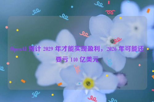 OpenAI 预计 2029 年才能实现盈利，2026 年可能还要亏 140 亿美元